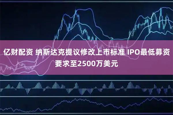 亿财配资 纳斯达克提议修改上市标准 IPO最低募资要求至2500万美元