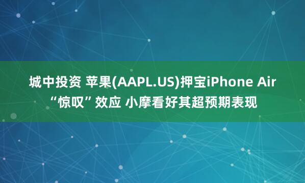 城中投资 苹果(AAPL.US)押宝iPhone Air“惊叹”效应 小摩看好其超预期表现