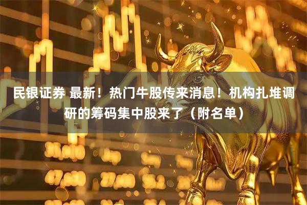 民银证券 最新！热门牛股传来消息！机构扎堆调研的筹码集中股来了（附名单）