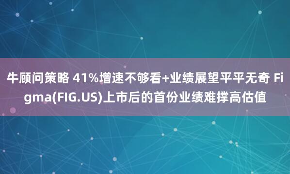 牛顾问策略 41%增速不够看+业绩展望平平无奇 Figma(FIG.US)上市后的首份业绩难撑高估值