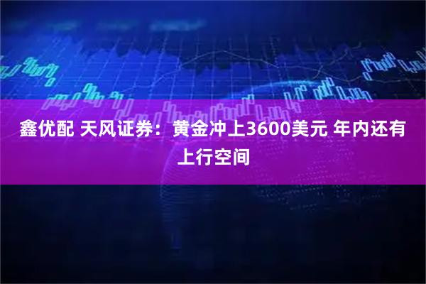 鑫优配 天风证券：黄金冲上3600美元 年内还有上行空间
