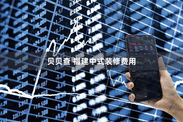 贝贝查 福建中式装修费用