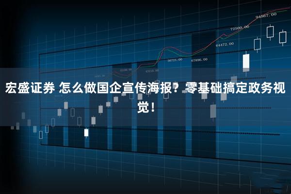 宏盛证券 怎么做国企宣传海报？零基础搞定政务视觉！