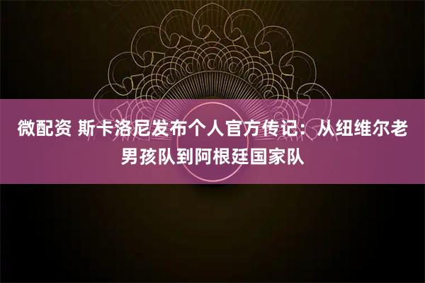 微配资 斯卡洛尼发布个人官方传记：从纽维尔老男孩队到阿根廷国家队