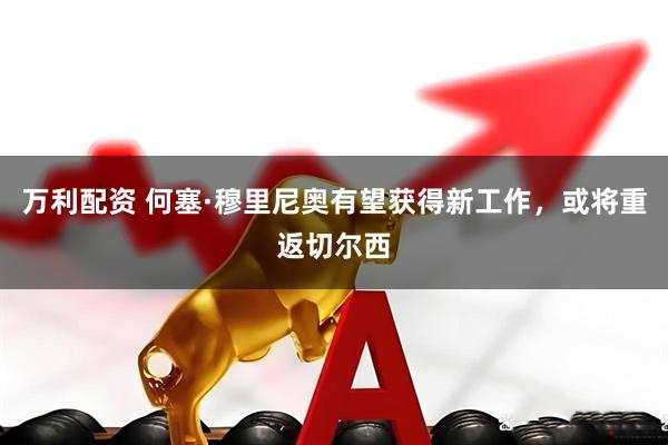 万利配资 何塞·穆里尼奥有望获得新工作，或将重返切尔西