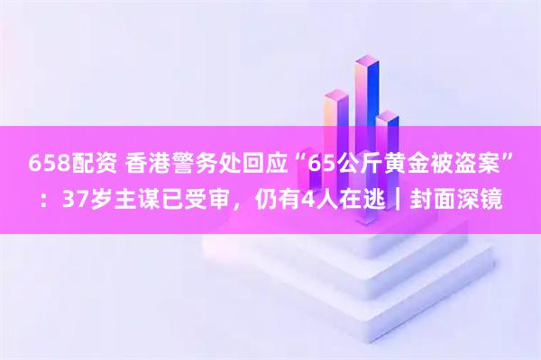658配资 香港警务处回应“65公斤黄金被盗案”：37岁主谋已受审，仍有4人在逃｜封面深镜