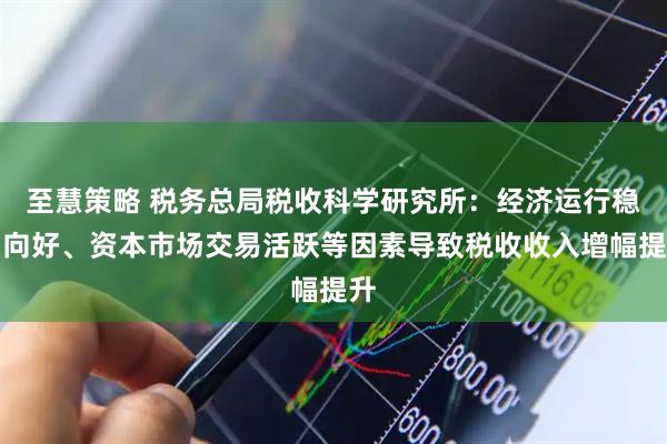 至慧策略 税务总局税收科学研究所：经济运行稳中向好、资本市场交易活跃等因素导致税收收入增幅提升