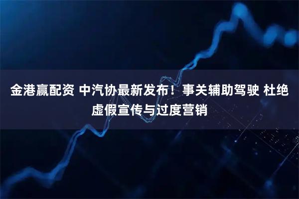 金港赢配资 中汽协最新发布！事关辅助驾驶 杜绝虚假宣传与过度营销