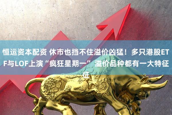 恒运资本配资 休市也挡不住溢价凶猛！多只港股ETF与LOF上演“疯狂星期一” 溢价品种都有一大特征