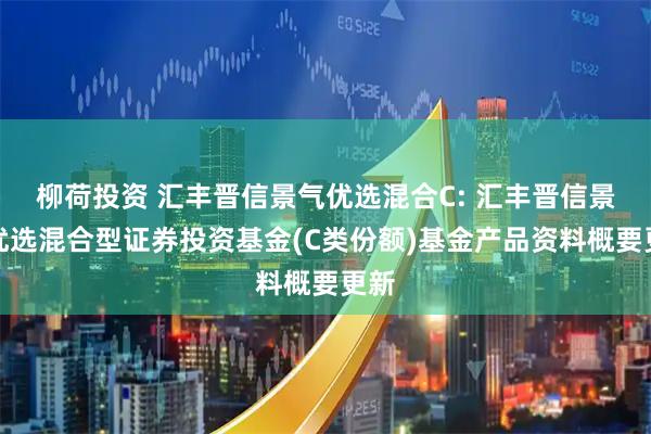 柳荷投资 汇丰晋信景气优选混合C: 汇丰晋信景气优选混合型证券投资基金(C类份额)基金产品资料概要更新