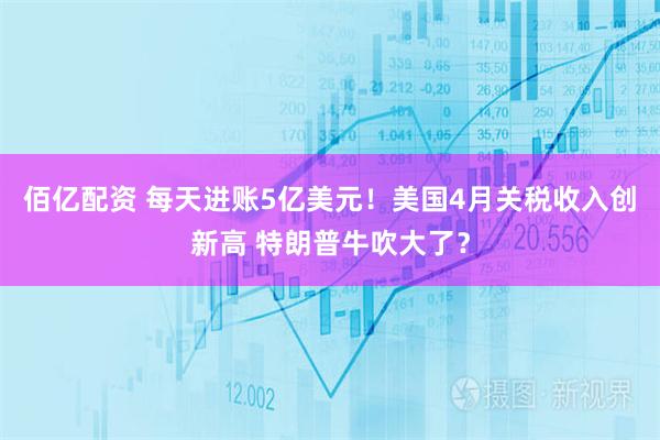 佰亿配资 每天进账5亿美元！美国4月关税收入创新高 特朗普牛吹大了？