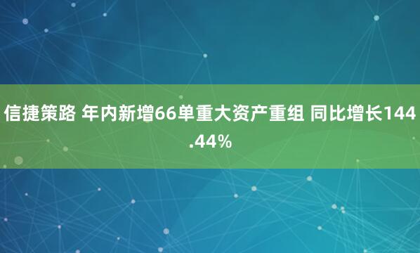 信捷策路 年内新增66单重大资产重组 同比增长144.44%