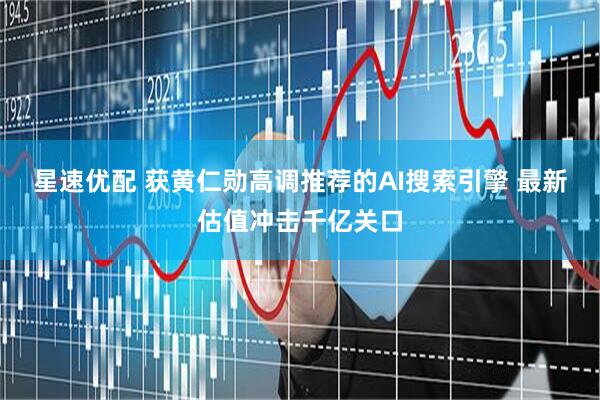 星速优配 获黄仁勋高调推荐的AI搜索引擎 最新估值冲击千亿关口
