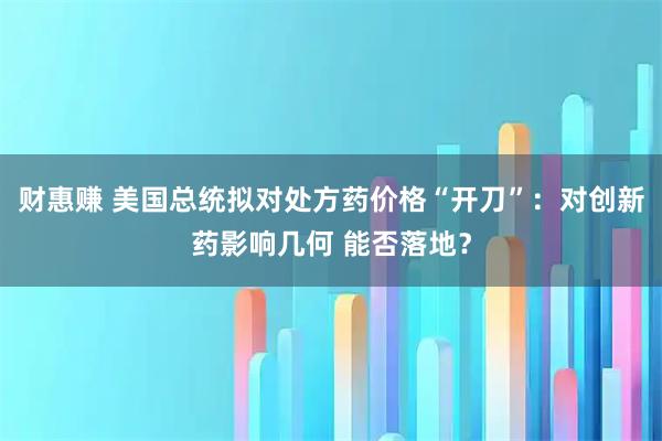 财惠赚 美国总统拟对处方药价格“开刀”：对创新药影响几何 能否落地？
