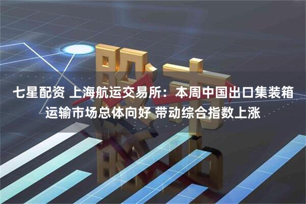 七星配资 上海航运交易所：本周中国出口集装箱运输市场总体向好 带动综合指数上涨