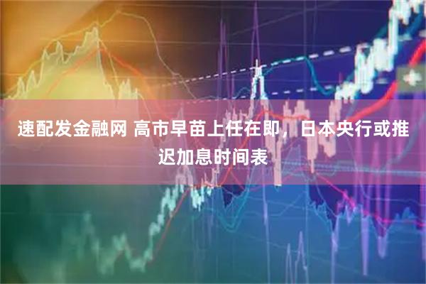 速配发金融网 高市早苗上任在即，日本央行或推迟加息时间表