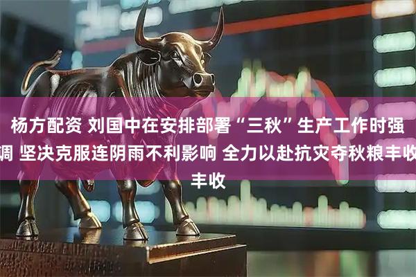 杨方配资 刘国中在安排部署“三秋”生产工作时强调 坚决克服连阴雨不利影响 全力以赴抗灾夺秋粮丰收