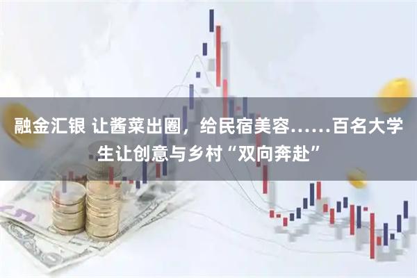 融金汇银 让酱菜出圈，给民宿美容……百名大学生让创意与乡村“双向奔赴”