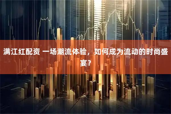 满江红配资 一场潮流体验，如何成为流动的时尚盛宴？