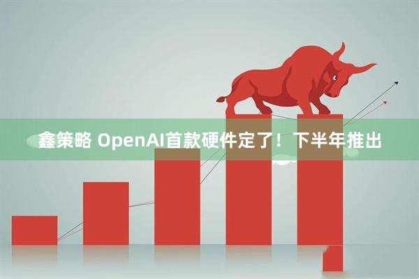 鑫策略 OpenAI首款硬件定了！下半年推出