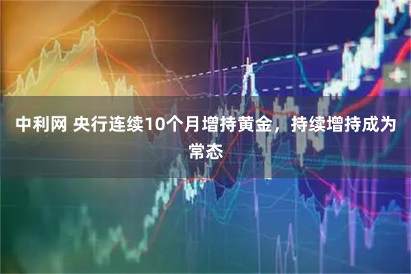 中利网 央行连续10个月增持黄金，持续增持成为常态
