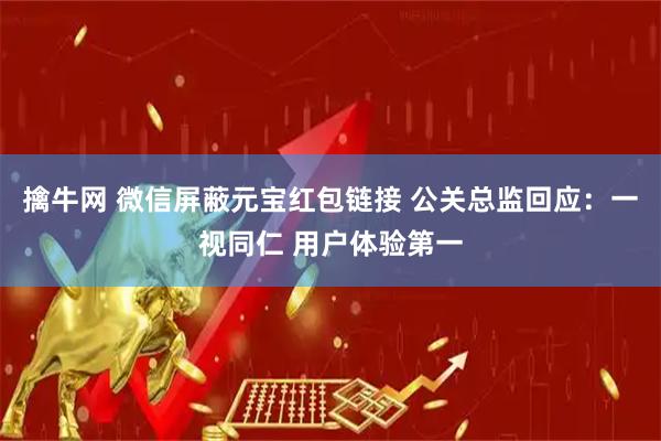 擒牛网 微信屏蔽元宝红包链接 公关总监回应：一视同仁 用户体验第一