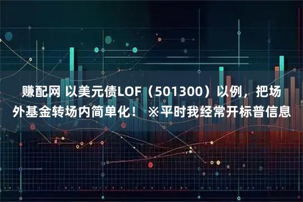 赚配网 以美元债LOF（501300）以例，把场外基金转场内简单化！ ※平时我经常开标普信息
