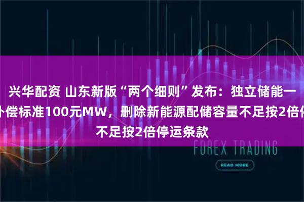 兴华配资 山东新版“两个细则”发布：独立储能一次调频补偿标准100元MW，删除新能源配储容量不足按2倍停运条款