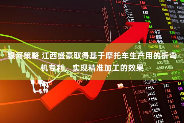 银河策略 江西盛豪取得基于摩托车生产用的折弯机专利，实现精准加工的效果