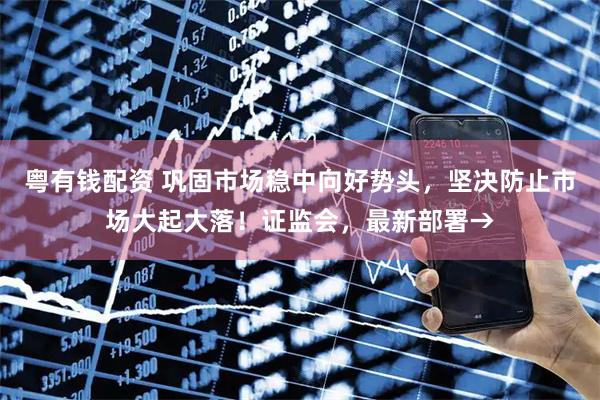 粤有钱配资 巩固市场稳中向好势头，坚决防止市场大起大落！证监会，最新部署→