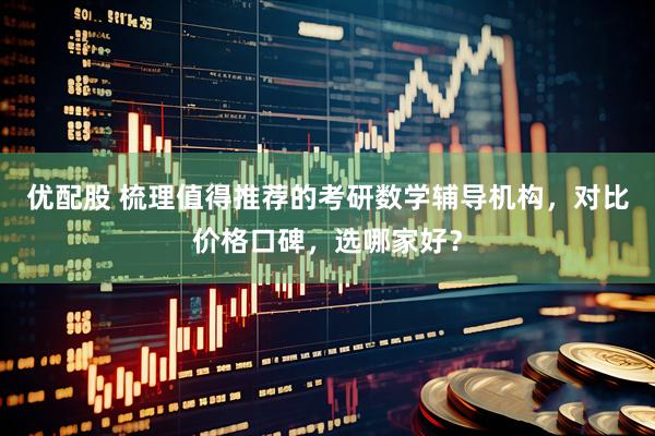 优配股 梳理值得推荐的考研数学辅导机构，对比价格口碑，选哪家好？