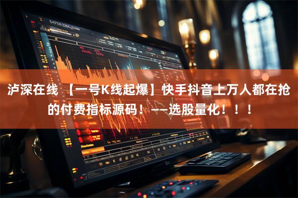 泸深在线 【一号K线起爆】快手抖音上万人都在抢的付费指标源码！——选股量化！！！
