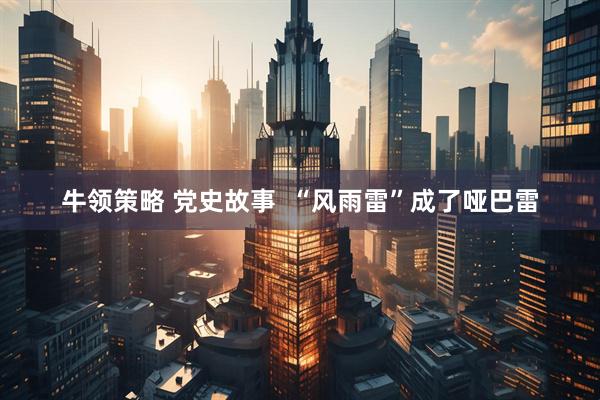 牛领策略 党史故事  “风雨雷”成了哑巴雷