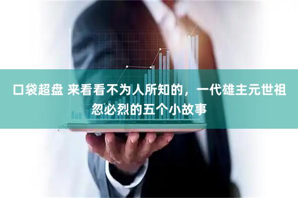 口袋超盘 来看看不为人所知的，一代雄主元世祖忽必烈的五个小故事