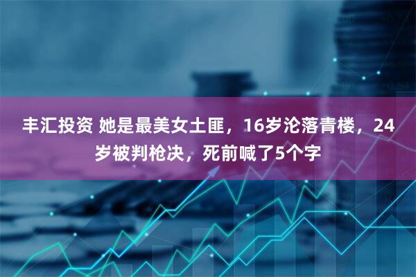 丰汇投资 她是最美女土匪，16岁沦落青楼，24岁被判枪决，死前喊了5个字