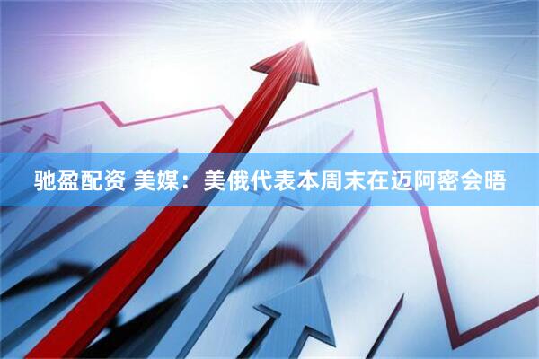 驰盈配资 美媒：美俄代表本周末在迈阿密会晤