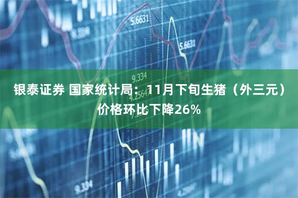 银泰证券 国家统计局：11月下旬生猪（外三元）价格环比下降26%
