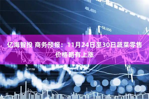亿海智投 商务预报：11月24日至30日蔬菜零售价格略有上涨