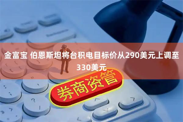 金富宝 伯恩斯坦将台积电目标价从290美元上调至330美元