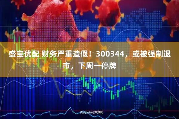 盛宝优配 财务严重造假！300344，或被强制退市，下周一停牌
