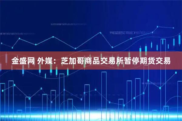 金盛网 外媒：芝加哥商品交易所暂停期货交易