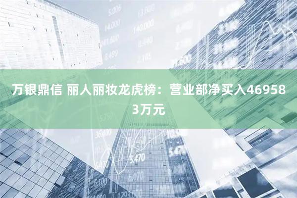 万银鼎信 丽人丽妆龙虎榜：营业部净买入469583万元