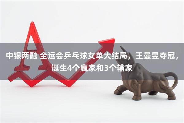中银两融 全运会乒乓球女单大结局，王曼昱夺冠，诞生4个赢家和3个输家