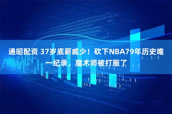 通昭配资 37岁底薪威少！砍下NBA79年历史唯一纪录，魔术师被打服了