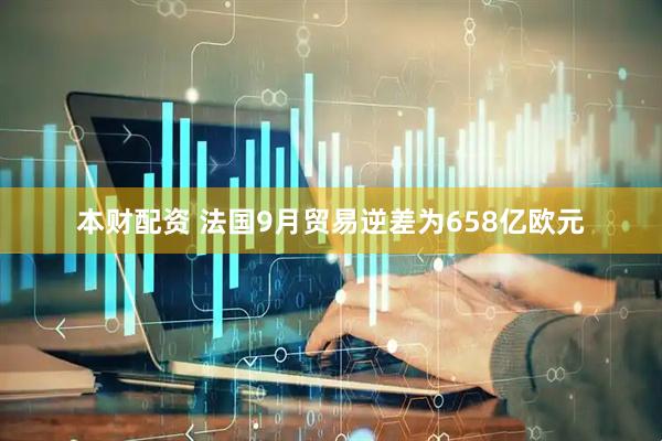 本财配资 法国9月贸易逆差为658亿欧元