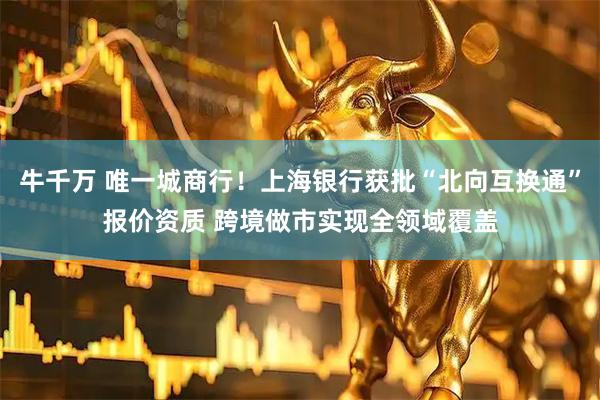 牛千万 唯一城商行！上海银行获批“北向互换通”报价资质 跨境做市实现全领域覆盖