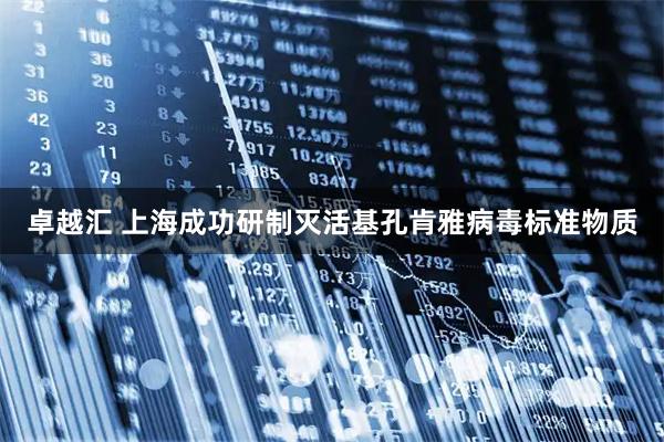 卓越汇 上海成功研制灭活基孔肯雅病毒标准物质