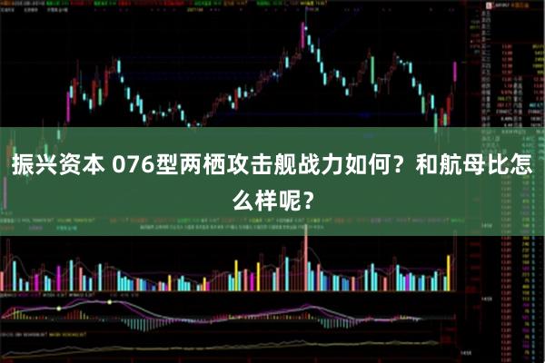 振兴资本 076型两栖攻击舰战力如何？和航母比怎么样呢？