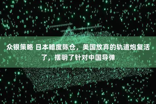 众银策略 日本暗度陈仓，美国放弃的轨道炮复活了，摆明了针对中国导弹