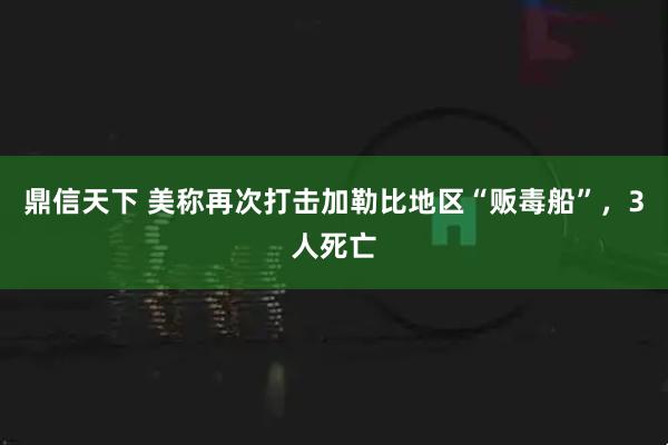 鼎信天下 美称再次打击加勒比地区“贩毒船”，3人死亡